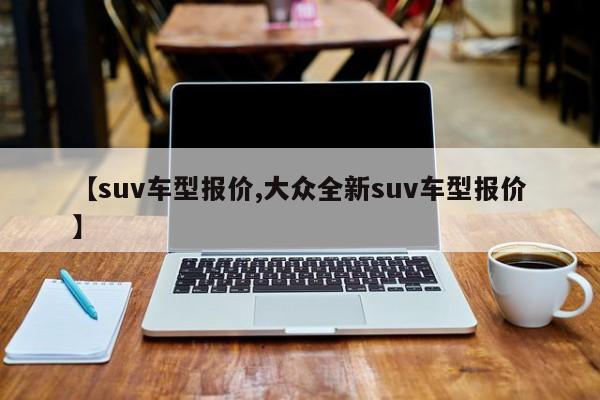 【suv车型报价,大众全新suv车型报价】
