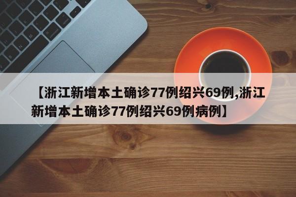 【浙江新增本土确诊77例绍兴69例,浙江新增本土确诊77例绍兴69例病例】