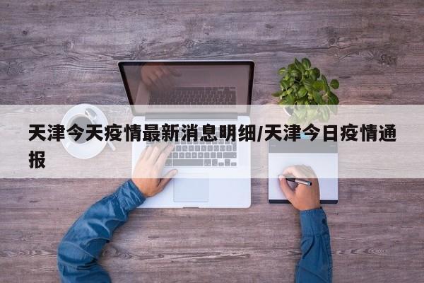 天津今天疫情最新消息明细/天津今日疫情通报
