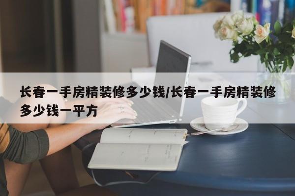 长春一手房精装修多少钱/长春一手房精装修多少钱一平方