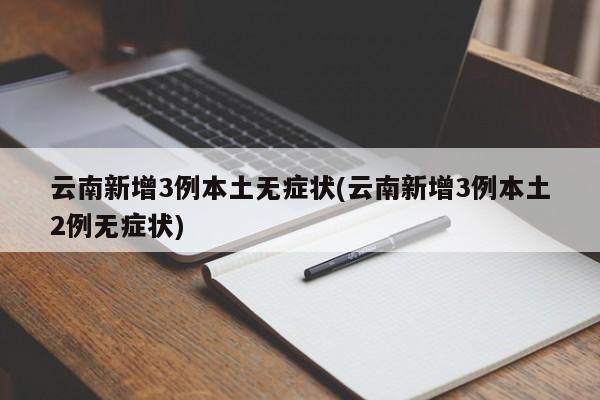 云南新增3例本土无症状(云南新增3例本土2例无症状)
