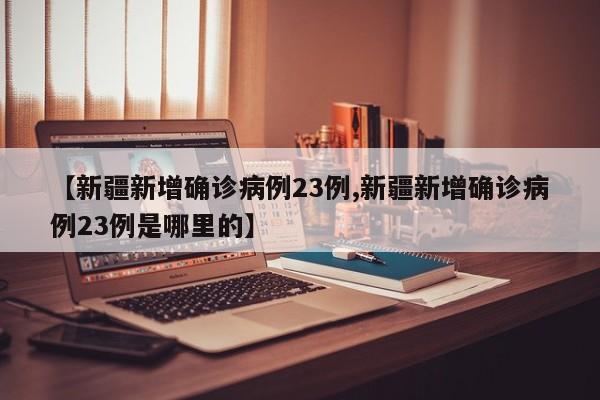 【新疆新增确诊病例23例,新疆新增确诊病例23例是哪里的】