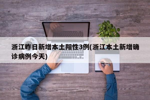 浙江昨日新增本土阳性3例(浙江本土新增确诊病例今天)