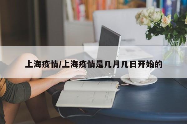 上海疫情/上海疫情是几月几日开始的