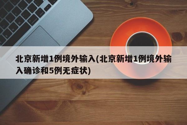 北京新增1例境外输入(北京新增1例境外输入确诊和5例无症状)