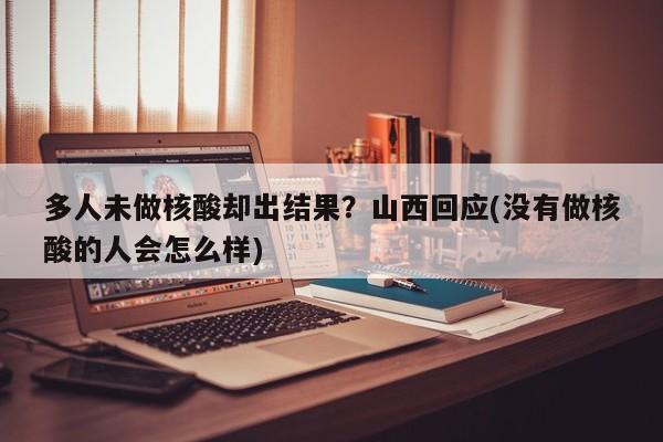 多人未做核酸却出结果？山西回应(没有做核酸的人会怎么样)