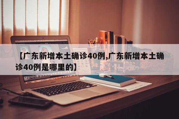 【广东新增本土确诊40例,广东新增本土确诊40例是哪里的】