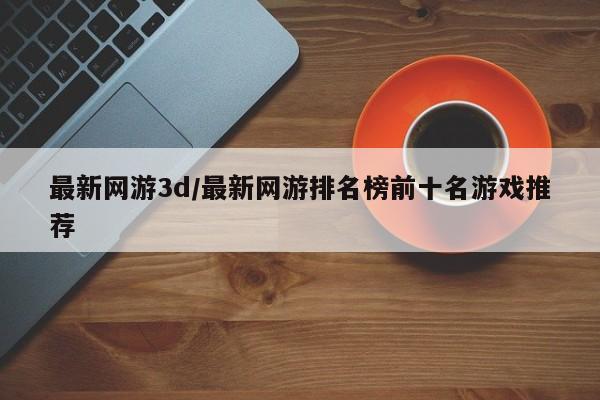最新网游3d/最新网游排名榜前十名游戏推荐