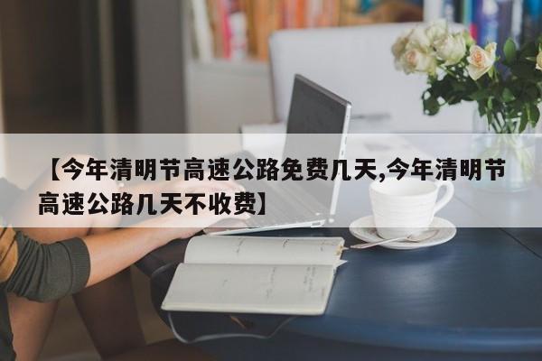 【今年清明节高速公路免费几天,今年清明节高速公路几天不收费】