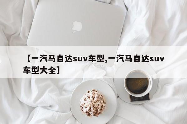 【一汽马自达suv车型,一汽马自达suv车型大全】