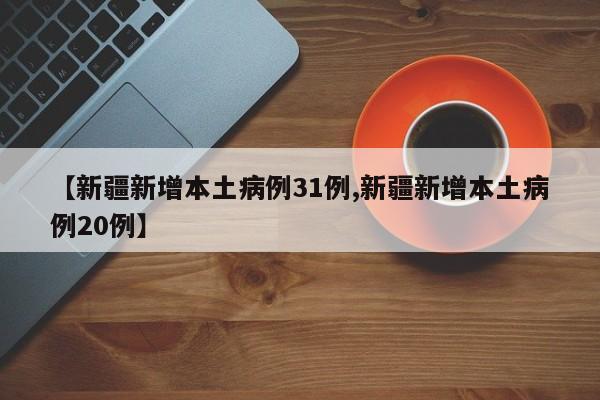 【新疆新增本土病例31例,新疆新增本土病例20例】
