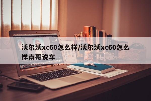 沃尔沃xc60怎么样/沃尔沃xc60怎么样南哥说车