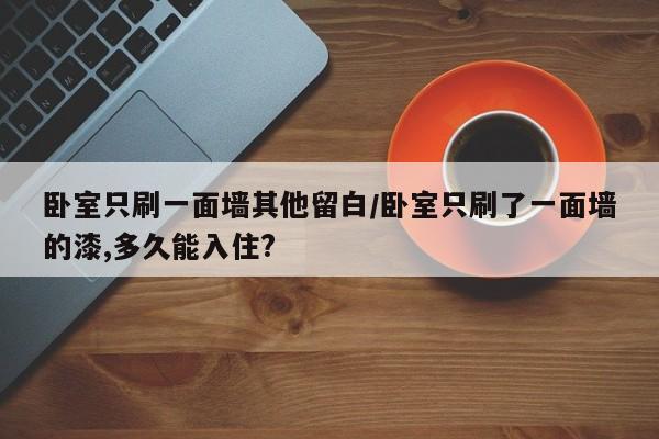 卧室只刷一面墙其他留白/卧室只刷了一面墙的漆,多久能入住?