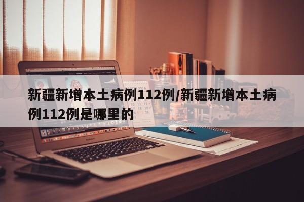 新疆新增本土病例112例/新疆新增本土病例112例是哪里的