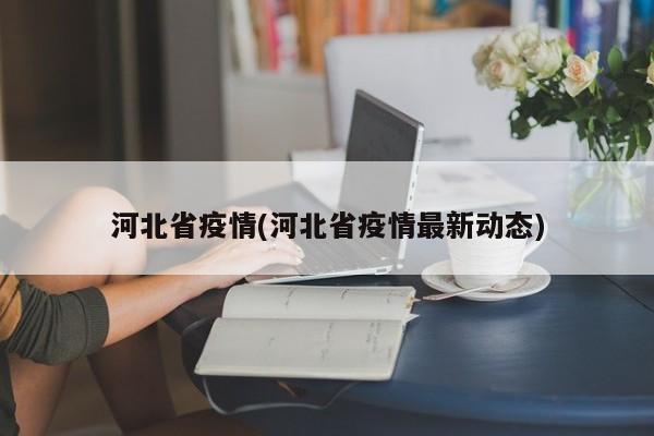 河北省疫情(河北省疫情最新动态)