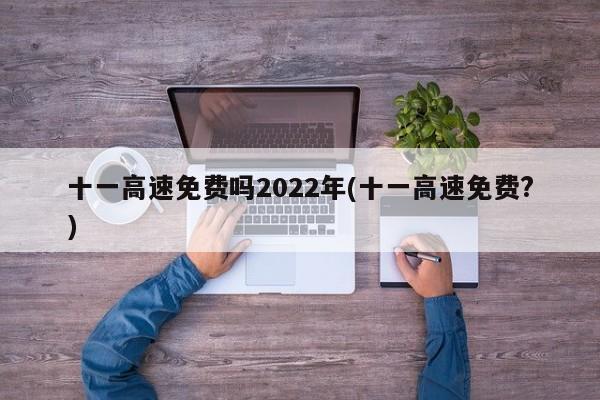 十一高速免费吗2022年(十一高速免费?)