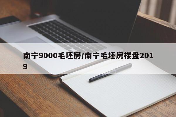 南宁9000毛坯房/南宁毛坯房楼盘2019