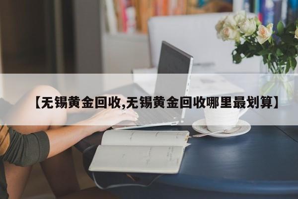 【无锡黄金回收,无锡黄金回收哪里最划算】