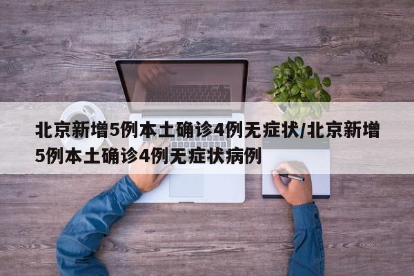 北京新增5例本土确诊4例无症状/北京新增5例本土确诊4例无症状病例
