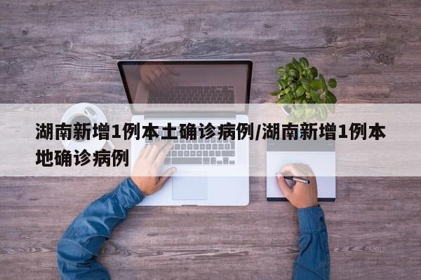 湖南新增1例本土确诊病例/湖南新增1例本地确诊病例