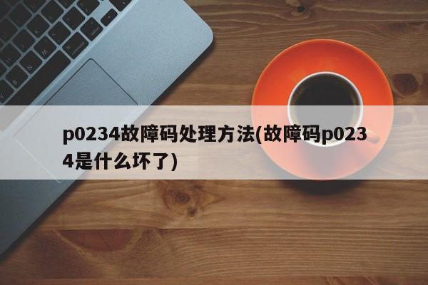 p0234故障码处理方法(故障码p0234是什么坏了)