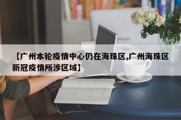 【广州本轮疫情中心仍在海珠区,广州海珠区新冠疫情所涉区域】