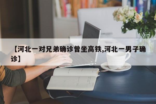 【河北一对兄弟确诊曾坐高铁,河北一男子确诊】