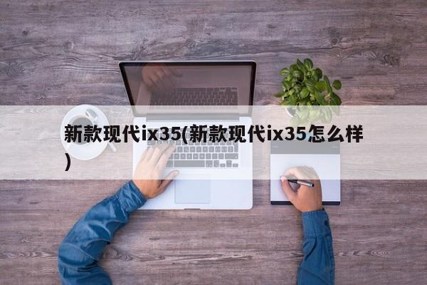 新款现代ix35(新款现代ix35怎么样)