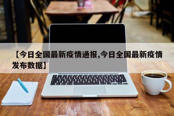 【今日全国最新疫情通报,今日全国最新疫情发布数据】