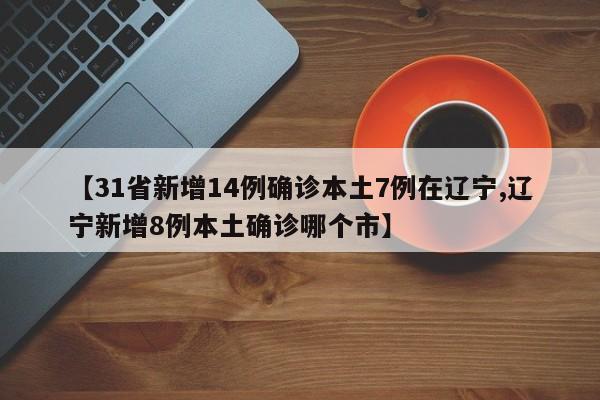 【31省新增14例确诊本土7例在辽宁,辽宁新增8例本土确诊哪个市】