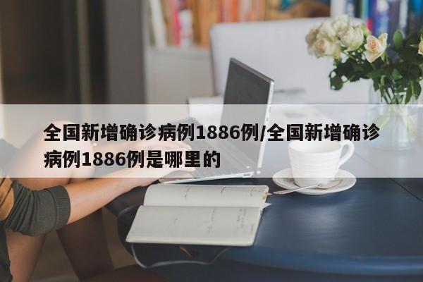 全国新增确诊病例1886例/全国新增确诊病例1886例是哪里的