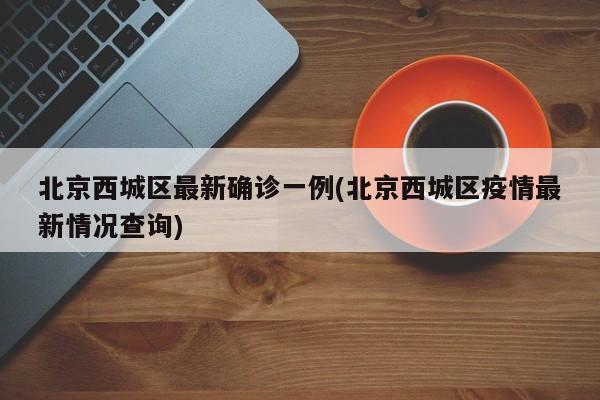 北京西城区最新确诊一例(北京西城区疫情最新情况查询)