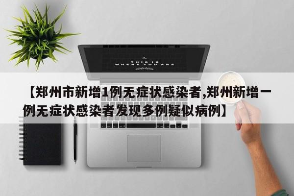 【郑州市新增1例无症状感染者,郑州新增一例无症状感染者发现多例疑似病例】