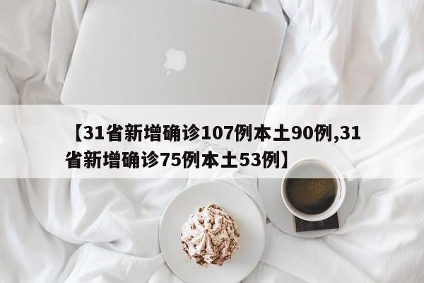 【31省新增确诊107例本土90例,31省新增确诊75例本土53例】