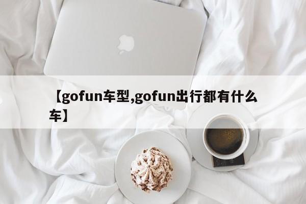 【gofun车型,gofun出行都有什么车】