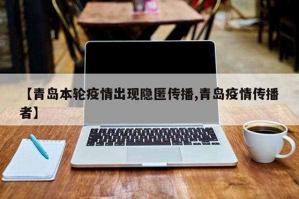 【青岛本轮疫情出现隐匿传播,青岛疫情传播者】