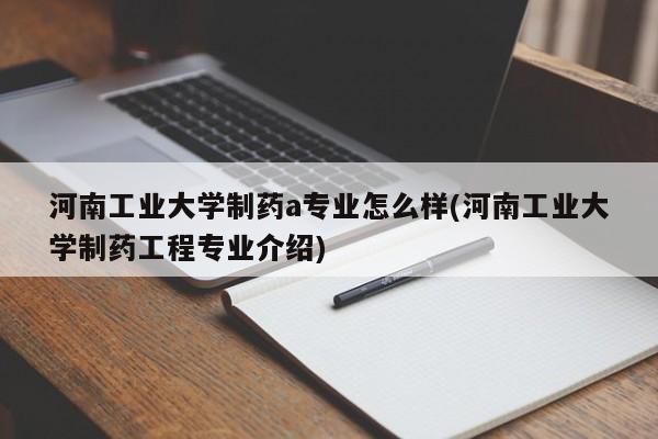 河南工业大学制药a专业怎么样(河南工业大学制药工程专业介绍)