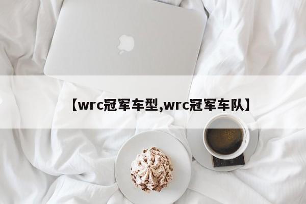 【wrc冠军车型,wrc冠军车队】