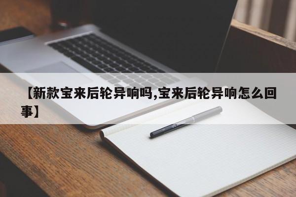 【新款宝来后轮异响吗,宝来后轮异响怎么回事】