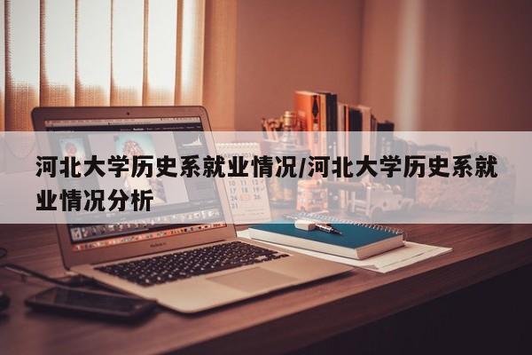 河北大学历史系就业情况/河北大学历史系就业情况分析