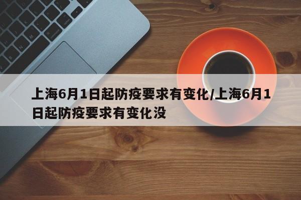 上海6月1日起防疫要求有变化/上海6月1日起防疫要求有变化没