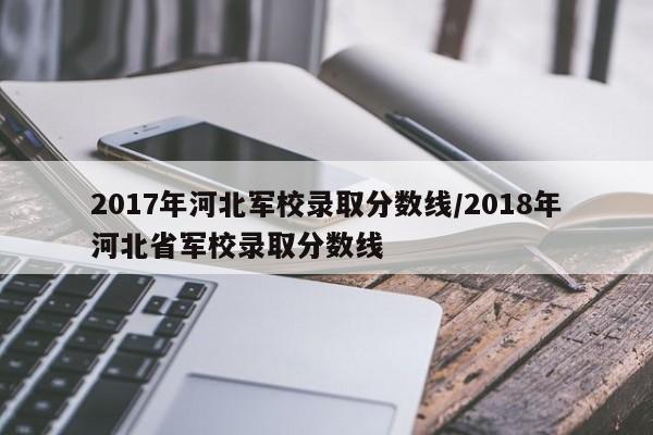 2017年河北军校录取分数线/2018年河北省军校录取分数线