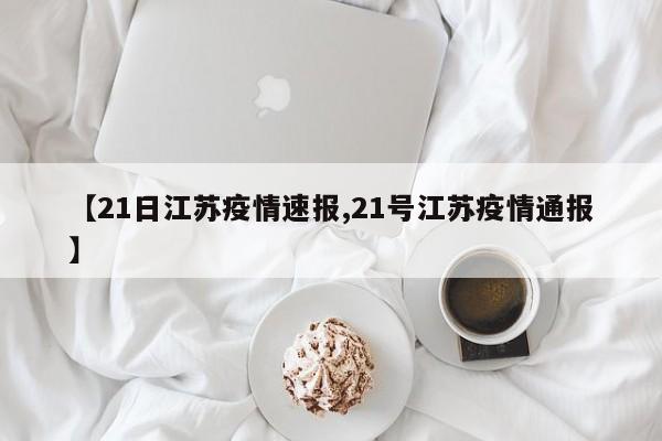 【21日江苏疫情速报,21号江苏疫情通报】