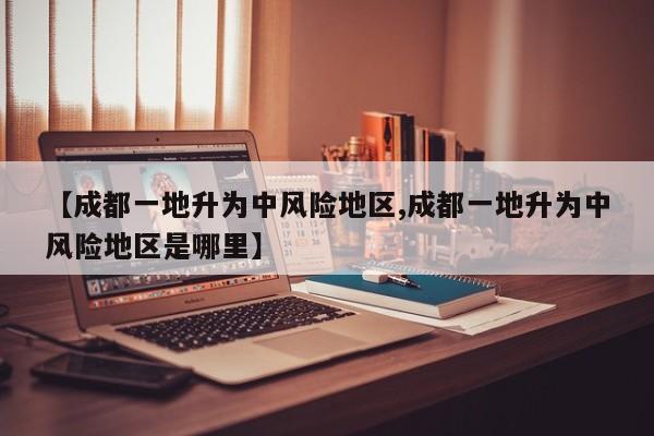 【成都一地升为中风险地区,成都一地升为中风险地区是哪里】