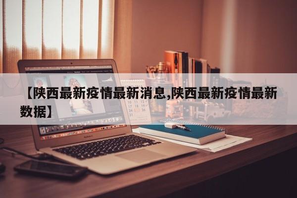 【陕西最新疫情最新消息,陕西最新疫情最新数据】