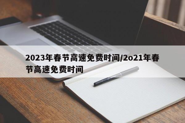 2023年春节高速免费时间/2o21年春节高速免费时间