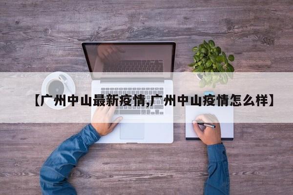 【广州中山最新疫情,广州中山疫情怎么样】