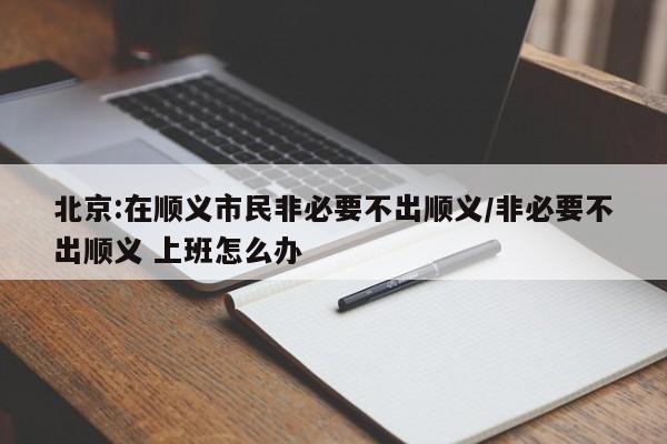北京:在顺义市民非必要不出顺义/非必要不出顺义 上班怎么办