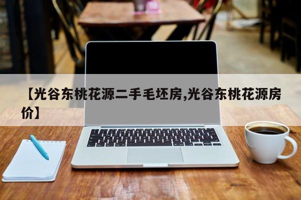【光谷东桃花源二手毛坯房,光谷东桃花源房价】