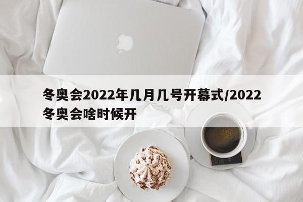 冬奥会2022年几月几号开幕式/2022冬奥会啥时候开